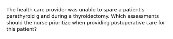 The health care provider was unable to spare a patient's parathyroid gland during a thyroidectomy. Which assessments should the nurse prioritize when providing postoperative care for this patient?