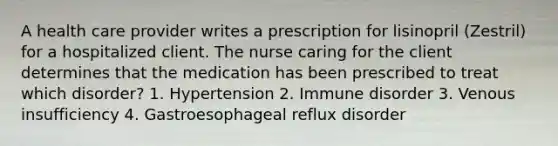 A health care provider writes a prescription for lisinopril (Zestril) for a hospitalized client. The nurse caring for the client determines that the medication has been prescribed to treat which disorder? 1. Hypertension 2. Immune disorder 3. Venous insufficiency 4. Gastroesophageal reflux disorder