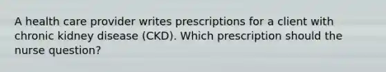 A health care provider writes prescriptions for a client with chronic kidney disease (CKD). Which prescription should the nurse question?