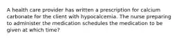 A health care provider has written a prescription for calcium carbonate for the client with hypocalcemia. The nurse preparing to administer the medication schedules the medication to be given at which time?