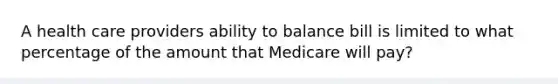 A health care providers ability to balance bill is limited to what percentage of the amount that Medicare will pay?