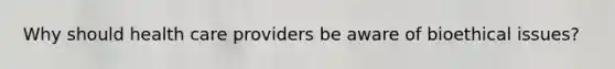 Why should health care providers be aware of bioethical issues?