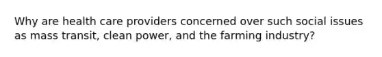 Why are health care providers concerned over such social issues as mass transit, clean power, and the farming industry?