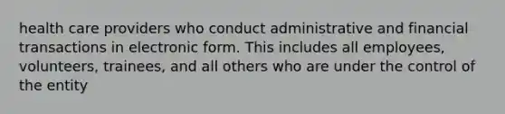 health care providers who conduct administrative and financial transactions in electronic form. This includes all employees, volunteers, trainees, and all others who are under the control of the entity