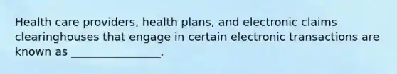 Health care​ providers, health​ plans, and electronic claims clearinghouses that engage in certain electronic transactions are known as​ ________________.