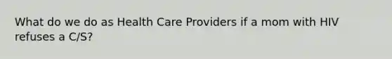 What do we do as Health Care Providers if a mom with HIV refuses a C/S?