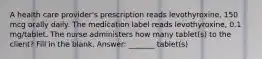 A health care provider's prescription reads levothyroxine, 150 mcg orally daily. The medication label reads levothyroxine, 0.1 mg/tablet. The nurse administers how many tablet(s) to the client? Fill in the blank. Answer: _______ tablet(s)