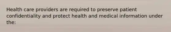 Health care providers are required to preserve patient confidentiality and protect health and medical information under the: