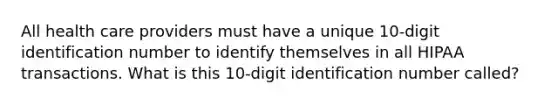 All health care providers must have a unique 10-digit identification number to identify themselves in all HIPAA transactions. What is this 10-digit identification number called?