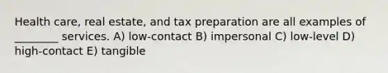 Health care, real estate, and tax preparation are all examples of ________ services. A) low-contact B) impersonal C) low-level D) high-contact E) tangible