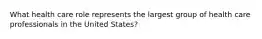 What health care role represents the largest group of health care professionals in the United States?