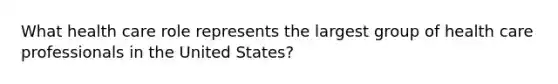 What health care role represents the largest group of health care professionals in the United States?