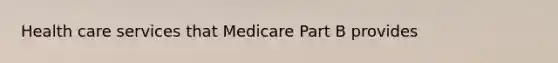 Health care services that Medicare Part B provides