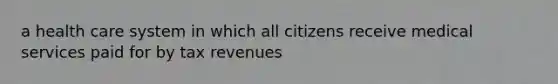 a health care system in which all citizens receive medical services paid for by tax revenues