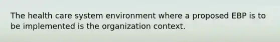 The health care system environment where a proposed EBP is to be implemented is the organization context.