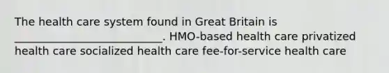 The health care system found in Great Britain is ___________________________. HMO-based health care privatized health care socialized health care fee-for-service health care