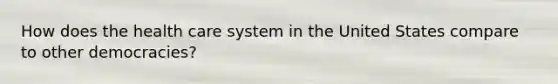 How does the health care system in the United States compare to other democracies?