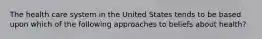 The health care system in the United States tends to be based upon which of the following approaches to beliefs about health?