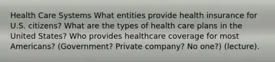 Health Care Systems What entities provide health insurance for U.S. citizens? What are the types of health care plans in the United States? Who provides healthcare coverage for most Americans? (Government? Private company? No one?) (lecture).