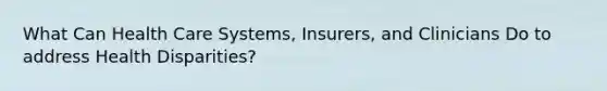 What Can Health Care Systems, Insurers, and Clinicians Do to address Health Disparities?