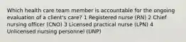 Which health care team member is accountable for the ongoing evaluation of a client's care? 1 Registered nurse (RN) 2 Chief nursing officer (CNO) 3 Licensed practical nurse (LPN) 4 Unlicensed nursing personnel (UNP)