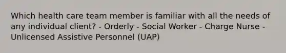 Which health care team member is familiar with all the needs of any individual client? - Orderly - Social Worker - Charge Nurse - Unlicensed Assistive Personnel (UAP)