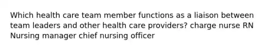 Which health care team member functions as a liaison between team leaders and other health care providers? charge nurse RN Nursing manager chief nursing officer