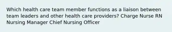 Which health care team member functions as a liaison between team leaders and other health care providers? Charge Nurse RN Nursing Manager Chief Nursing Officer