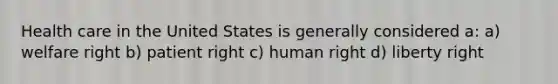 Health care in the United States is generally considered a: a) welfare right b) patient right c) human right d) liberty right