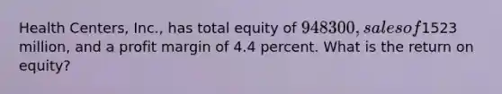 Health Centers, Inc., has total equity of 948300, sales of1523 million, and a profit margin of 4.4 percent. What is the return on equity?