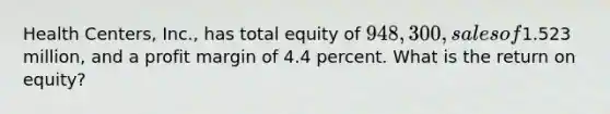 Health Centers, Inc., has total equity of 948,300, sales of1.523 million, and a profit margin of 4.4 percent. What is the return on equity?