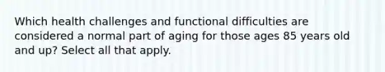 Which health challenges and functional difficulties are considered a normal part of aging for those ages 85 years old and up? Select all that apply.