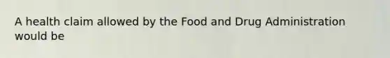 A health claim allowed by the Food and Drug Administration would be