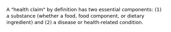 A "health claim" by definition has two essential components: (1) a substance (whether a food, food component, or dietary ingredient) and (2) a disease or health-related condition.