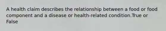 A health claim describes the relationship between a food or food component and a disease or health-related condition.True or False