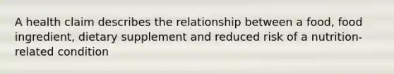 A health claim describes the relationship between a food, food ingredient, dietary supplement and reduced risk of a nutrition-related condition