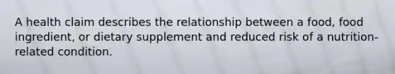 A health claim describes the relationship between a food, food ingredient, or dietary supplement and reduced risk of a nutrition-related condition.