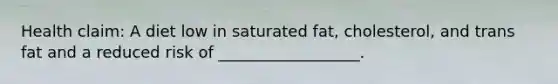 Health claim: A diet low in saturated fat, cholesterol, and trans fat and a reduced risk of __________________.