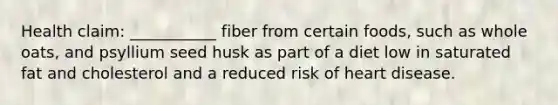 Health claim: ___________ fiber from certain foods, such as whole oats, and psyllium seed husk as part of a diet low in saturated fat and cholesterol and a reduced risk of heart disease.