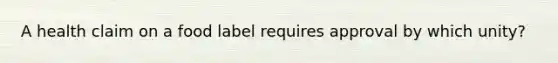 A health claim on a food label requires approval by which unity?
