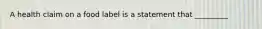 ​A health claim on a food label is a statement that _________