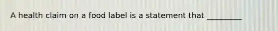​A health claim on a food label is a statement that _________