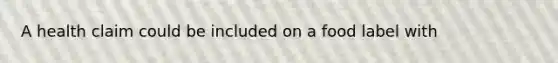 A health claim could be included on a food label with