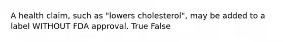 A health claim, such as "lowers cholesterol", may be added to a label WITHOUT FDA approval. True False