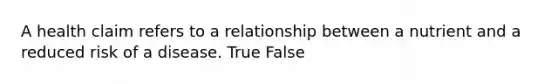 A health claim refers to a relationship between a nutrient and a reduced risk of a disease. True False