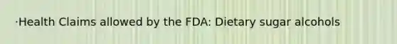 ·Health Claims allowed by the FDA: Dietary sugar alcohols