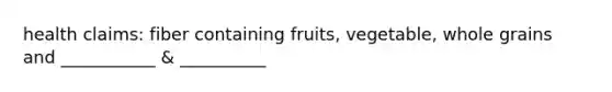 health claims: fiber containing fruits, vegetable, whole grains and ___________ & __________