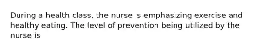 During a health class, the nurse is emphasizing exercise and healthy eating. The level of prevention being utilized by the nurse is