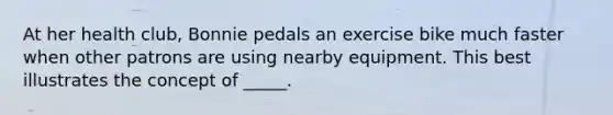 At her health club, Bonnie pedals an exercise bike much faster when other patrons are using nearby equipment. This best illustrates the concept of _____.