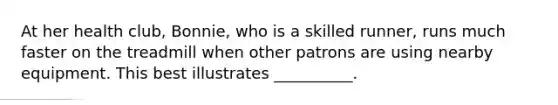 At her health club, Bonnie, who is a skilled runner, runs much faster on the treadmill when other patrons are using nearby equipment. This best illustrates __________.